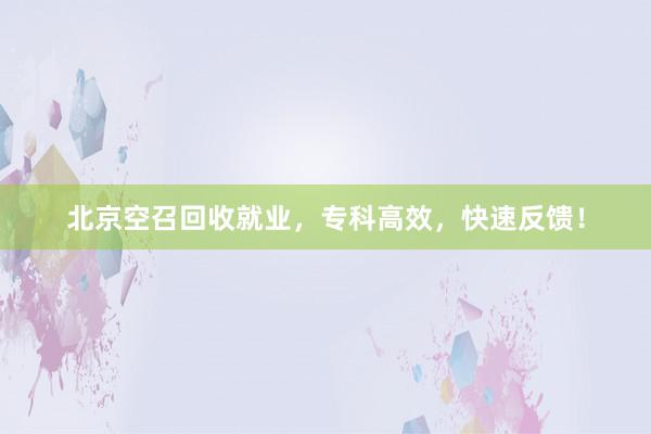 北京空召回收就业，专科高效，快速反馈！