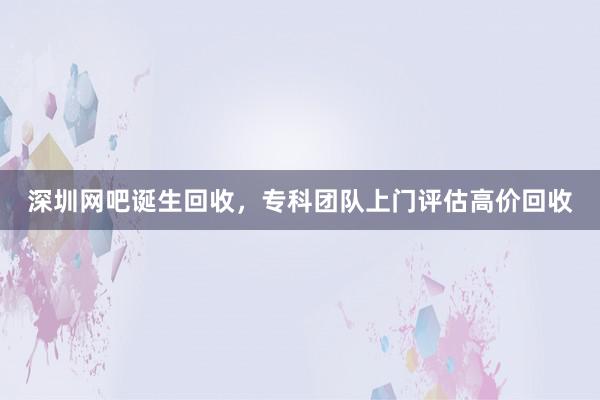 深圳网吧诞生回收，专科团队上门评估高价回收