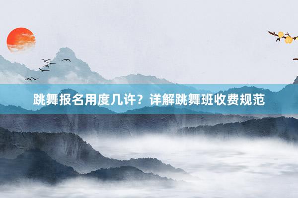 跳舞报名用度几许？详解跳舞班收费规范