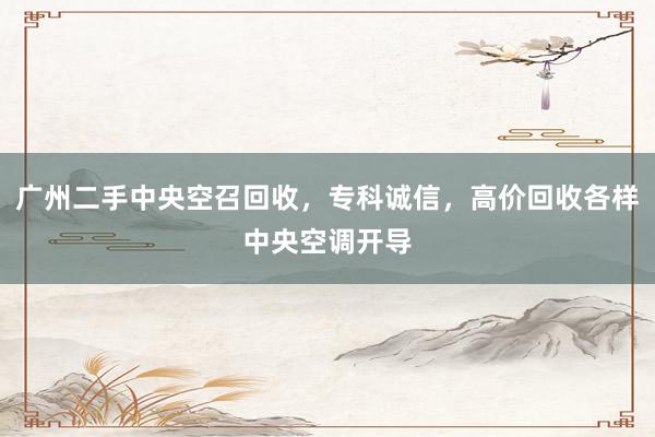 广州二手中央空召回收，专科诚信，高价回收各样中央空调开导