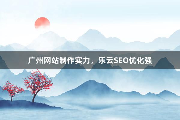 广州网站制作实力，乐云SEO优化强