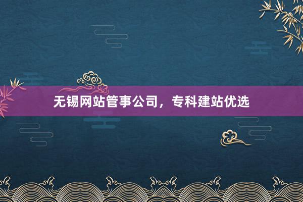 无锡网站管事公司，专科建站优选