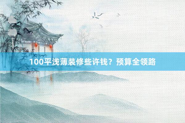 100平浅薄装修些许钱？预算全领路