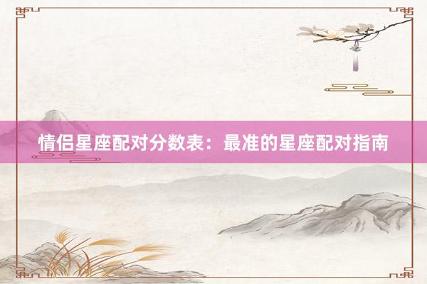 情侣星座配对分数表：最准的星座配对指南