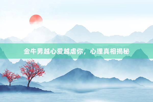 金牛男越心爱越虐你，心理真相揭秘