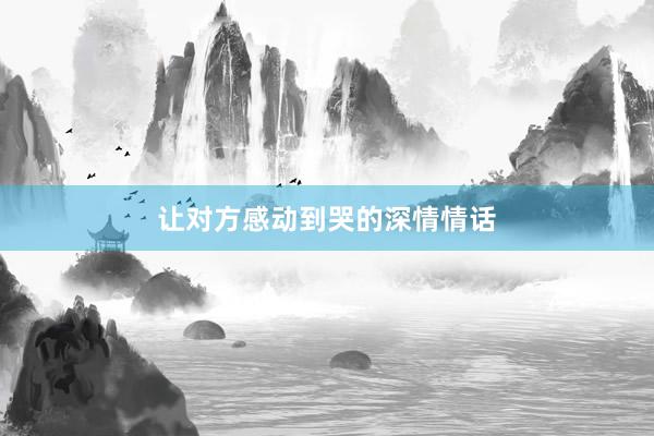 让对方感动到哭的深情情话