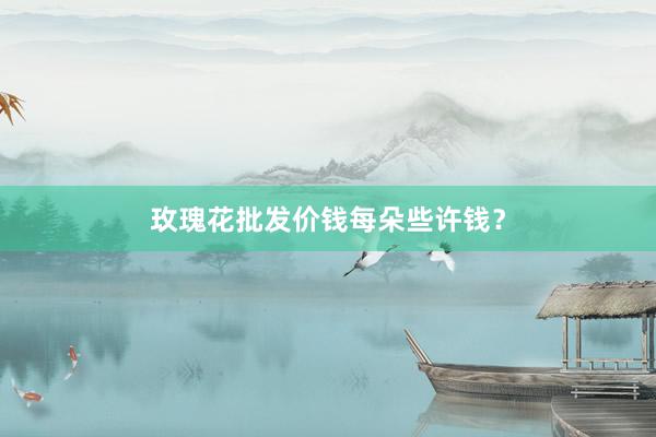 玫瑰花批发价钱每朵些许钱？