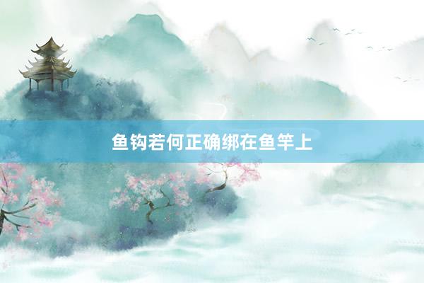 鱼钩若何正确绑在鱼竿上