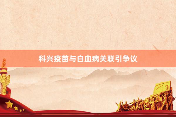 科兴疫苗与白血病关联引争议