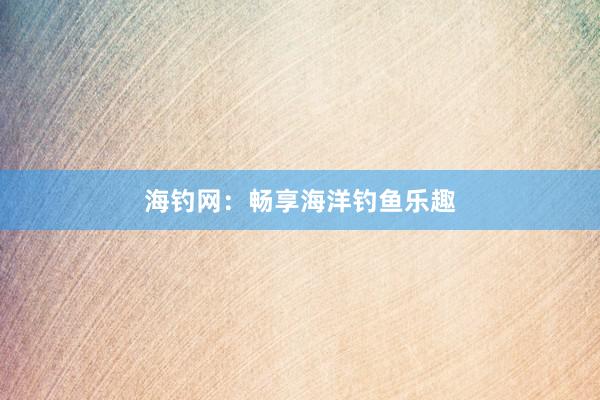 海钓网:畅享海洋钓鱼乐趣